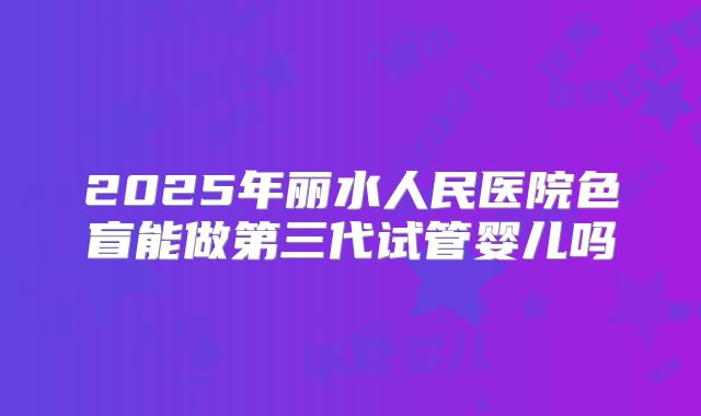 2025年丽水人民医院色盲能做第三代试管婴儿吗