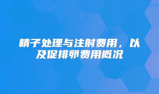 精子处理与注射费用，以及促排卵费用概况