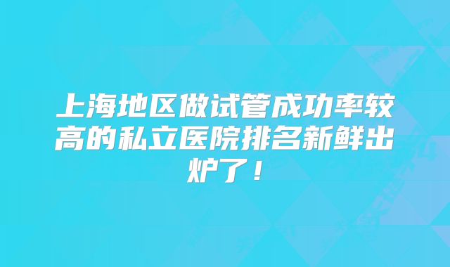 上海地区做试管成功率较高的私立医院排名新鲜出炉了!