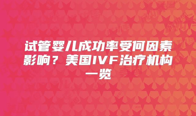 试管婴儿成功率受何因素影响？美国IVF治疗机构一览