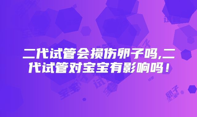 二代试管会损伤卵子吗,二代试管对宝宝有影响吗！