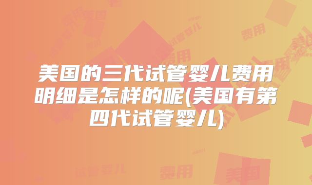 美国的三代试管婴儿费用明细是怎样的呢(美国有第四代试管婴儿)