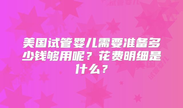 美国试管婴儿需要准备多少钱够用呢？花费明细是什么？