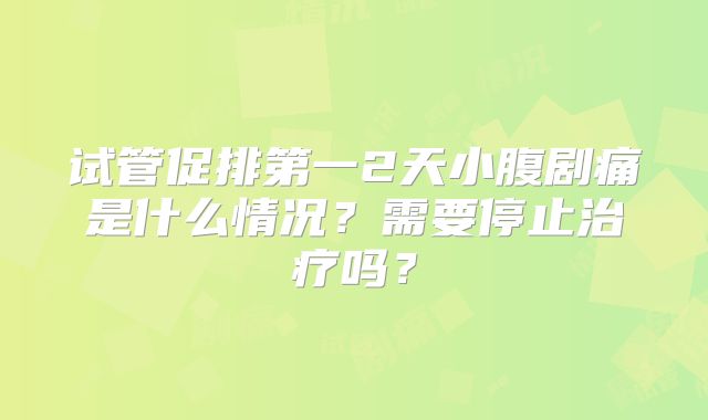 试管促排第一2天小腹剧痛是什么情况？需要停止治疗吗？