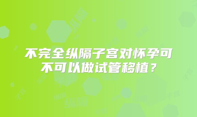 不完全纵隔子宫对怀孕可不可以做试管移植？