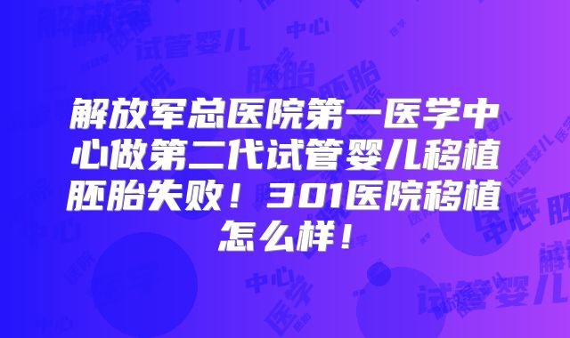 解放军总医院第一医学中心做第二代试管婴儿移植胚胎失败！301医院移植怎么样！