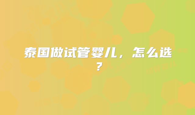 泰国做试管婴儿，怎么选？