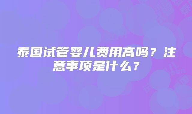 泰国试管婴儿费用高吗？注意事项是什么？