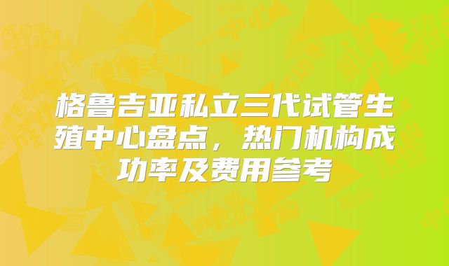 格鲁吉亚私立三代试管生殖中心盘点，热门机构成功率及费用参考