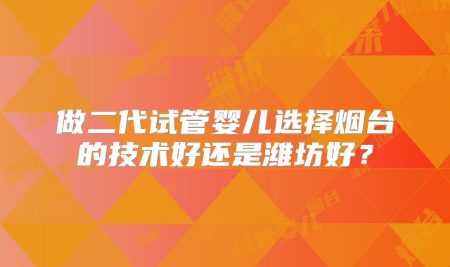 做二代试管婴儿选择烟台的技术好还是潍坊好？
