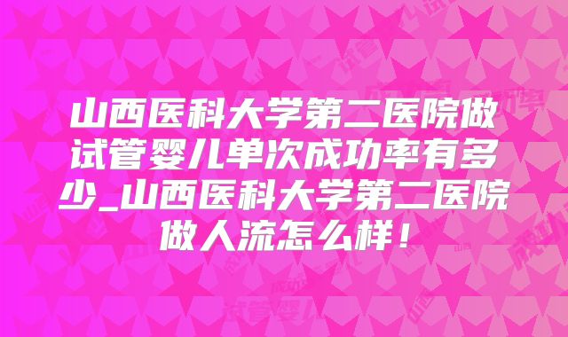 山西医科大学第二医院做试管婴儿单次成功率有多少_山西医科大学第二医院做人流怎么样！