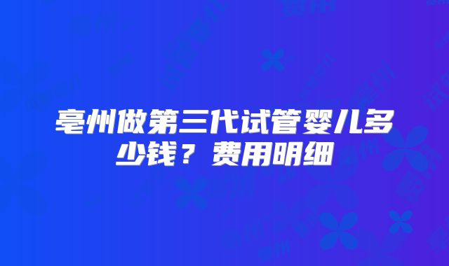亳州做第三代试管婴儿多少钱？费用明细