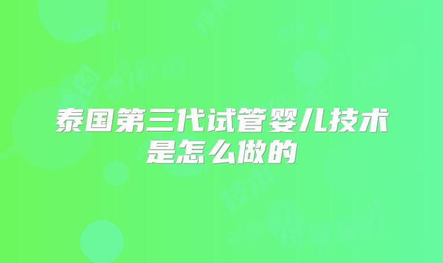 泰国第三代试管婴儿技术是怎么做的