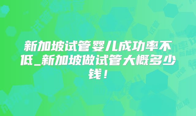 新加坡试管婴儿成功率不低_新加坡做试管大概多少钱！