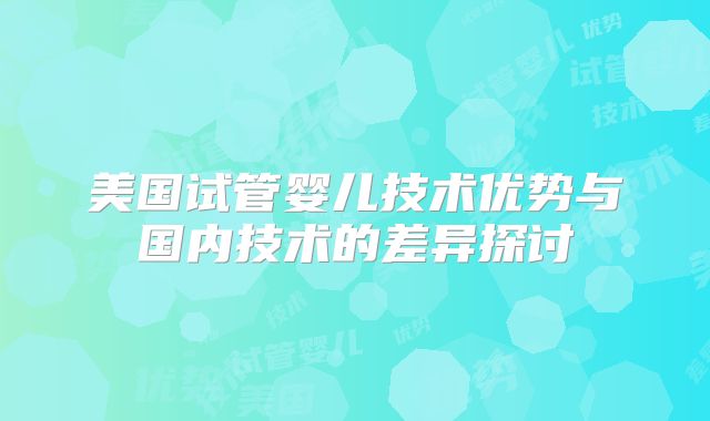 美国试管婴儿技术优势与国内技术的差异探讨