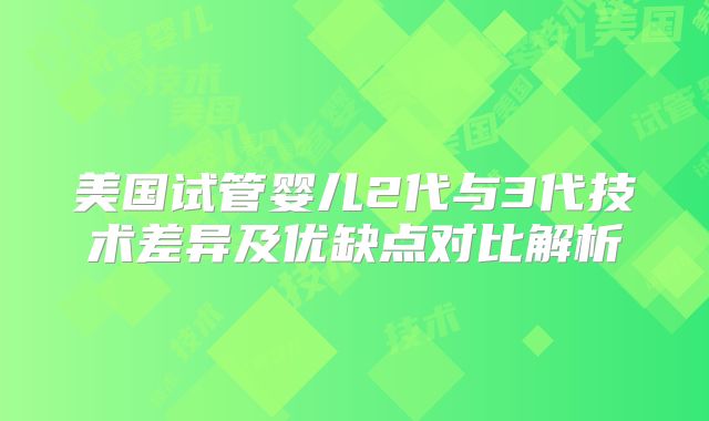 美国试管婴儿2代与3代技术差异及优缺点对比解析
