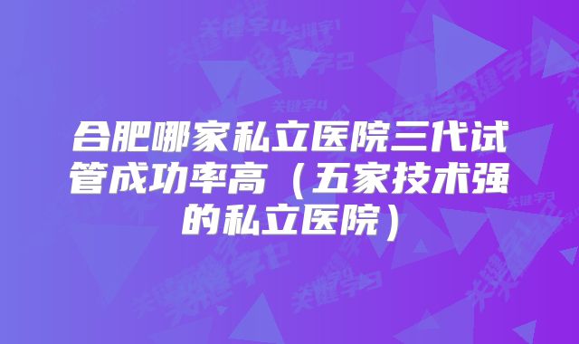合肥哪家私立医院三代试管成功率高（五家技术强的私立医院）