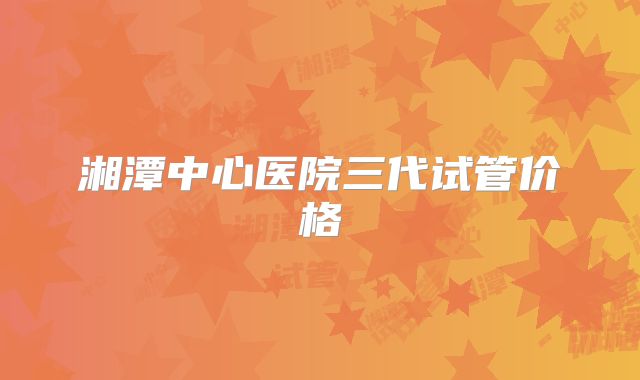 湘潭中心医院三代试管价格