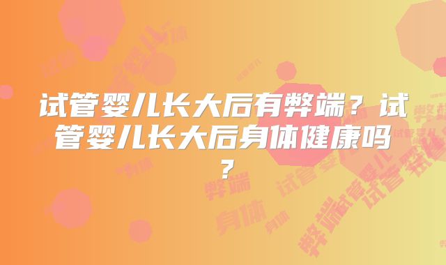 试管婴儿长大后有弊端？试管婴儿长大后身体健康吗？
