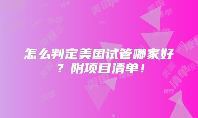 怎么判定美国试管哪家好?附项目清单!
