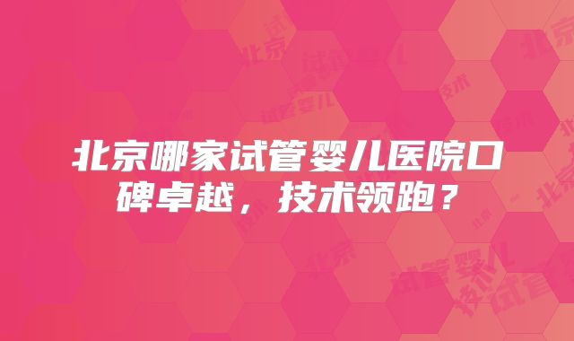 北京哪家试管婴儿医院口碑卓越，技术领跑？