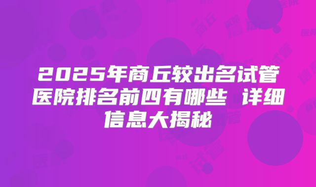 2025年商丘较出名试管医院排名前四有哪些 详细信息大揭秘