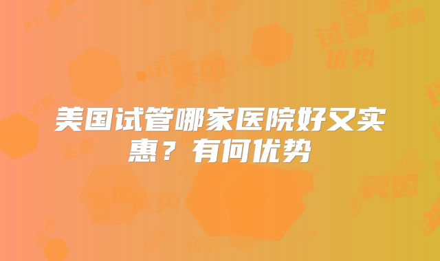 美国试管哪家医院好又实惠？有何优势
