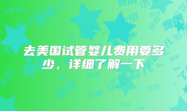 去美国试管婴儿费用要多少，详细了解一下