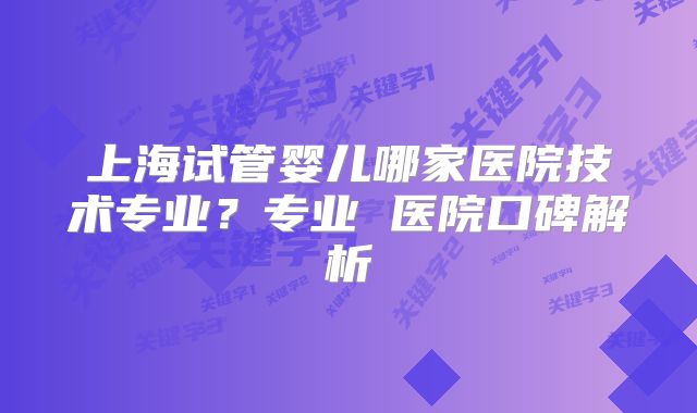 上海试管婴儿哪家医院技术专业？专业 医院口碑解析