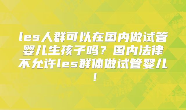 les人群可以在国内做试管婴儿生孩子吗?国内法律不允许les群体做试管婴儿!