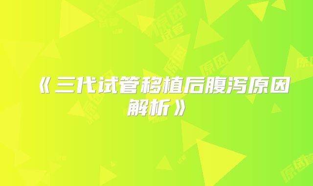 《三代试管移植后腹泻原因解析》
