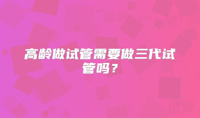 高龄做试管需要做三代试管吗？