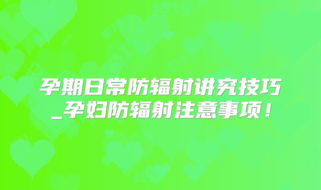 孕期日常防辐射讲究技巧_孕妇防辐射注意事项！