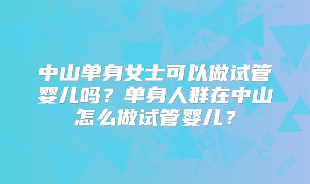 中山单身女士可以做试管婴儿吗？单身人群在中山怎么做试管婴儿？