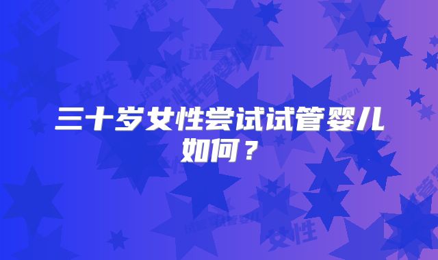 三十岁女性尝试试管婴儿如何？