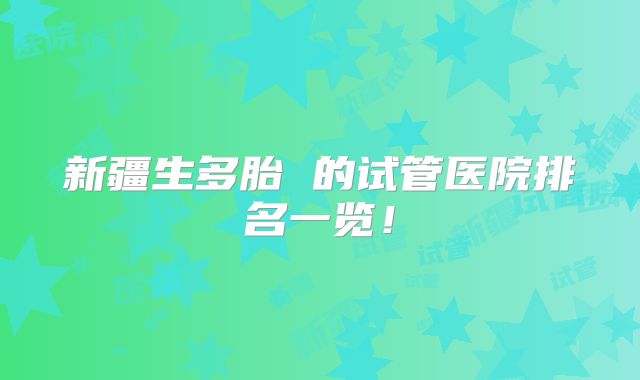 新疆生多胎 的试管医院排名一览!
