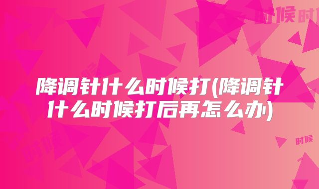 降调针什么时候打(降调针什么时候打后再怎么办)