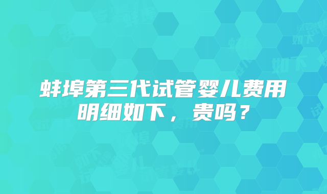 蚌埠第三代试管婴儿费用明细如下，贵吗？