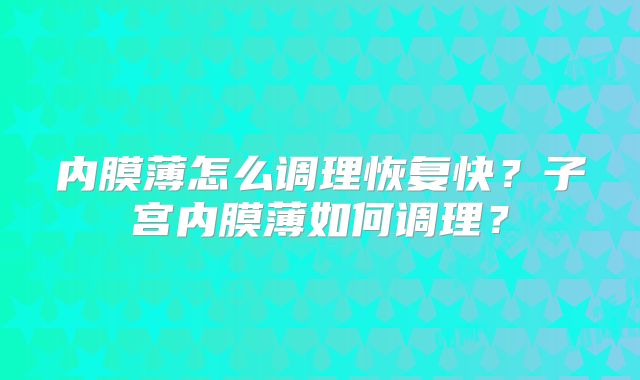 内膜薄怎么调理恢复快？子宫内膜薄如何调理？