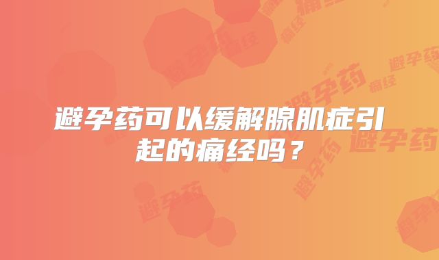 避孕药可以缓解腺肌症引起的痛经吗？