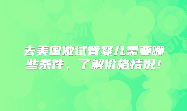 去美国做试管婴儿需要哪些条件，了解价格情况！