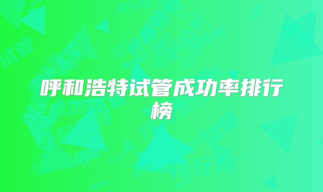 呼和浩特试管成功率排行榜