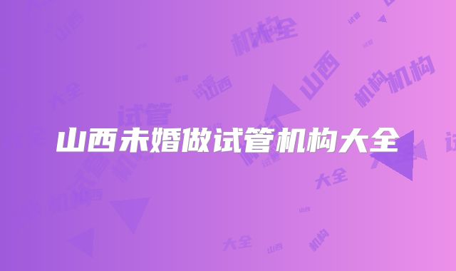 山西未婚做试管机构大全
