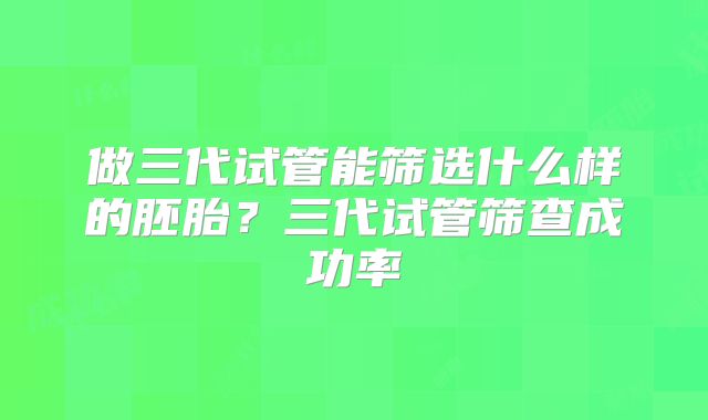 做三代试管能筛选什么样的胚胎？三代试管筛查成功率