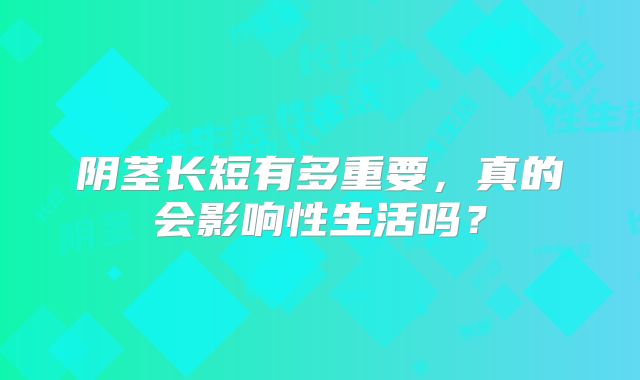 阴茎长短有多重要，真的会影响性生活吗？