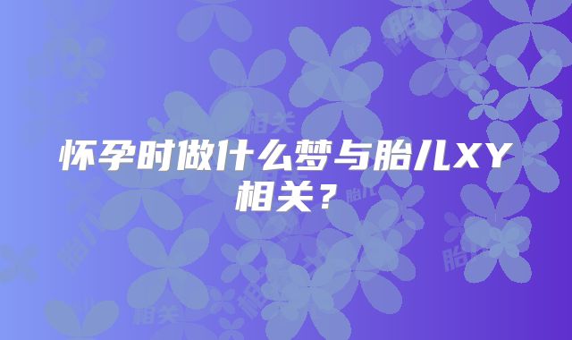 怀孕时做什么梦与胎儿XY相关？
