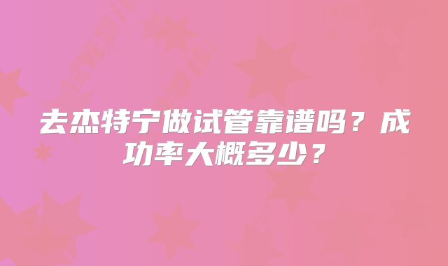 去杰特宁做试管靠谱吗？成功率大概多少？