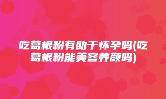 吃葛根粉有助于怀孕吗(吃葛根粉能美容养颜吗)