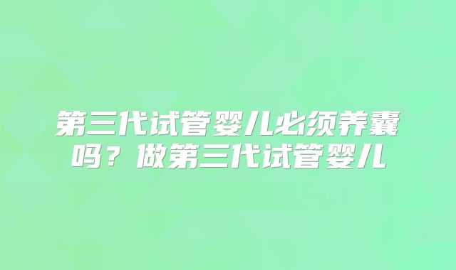 第三代试管婴儿必须养囊吗？做第三代试管婴儿