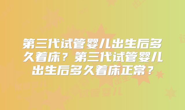 第三代试管婴儿出生后多久着床？第三代试管婴儿出生后多久着床正常？
